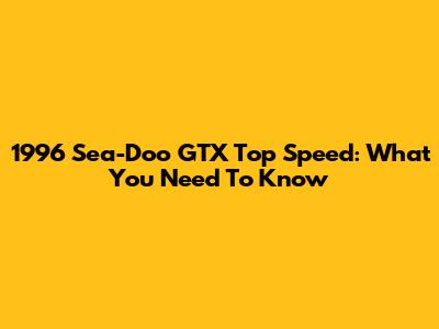 1996 Sea-Doo GTX Top Speed: What You Need To Know