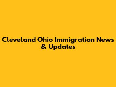 Cleveland Ohio Immigration News & Updates