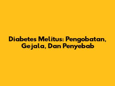 Diabetes Melitus: Pengobatan, Gejala, Dan Penyebab