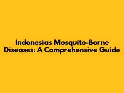Indonesia's Mosquito-Borne Diseases: A Comprehensive Guide
