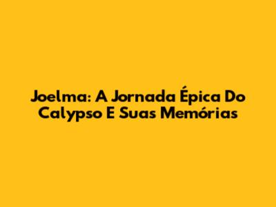 Joelma: A Jornada Épica Do Calypso E Suas Memórias