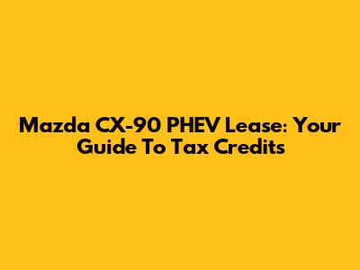 Mazda CX-90 PHEV Lease: Your Guide To Tax Credits