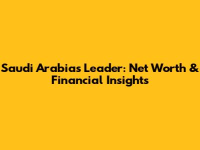 Saudi Arabia's Leader: Net Worth & Financial Insights