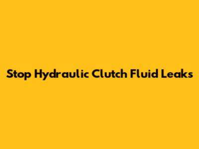 Stop Hydraulic Clutch Fluid Leaks