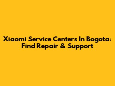 Xiaomi Service Centers In Bogota: Find Repair & Support